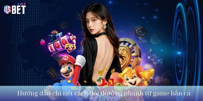Hướng dẫn chi tiết cách đổi thưởng nhanh từ game bắn cá